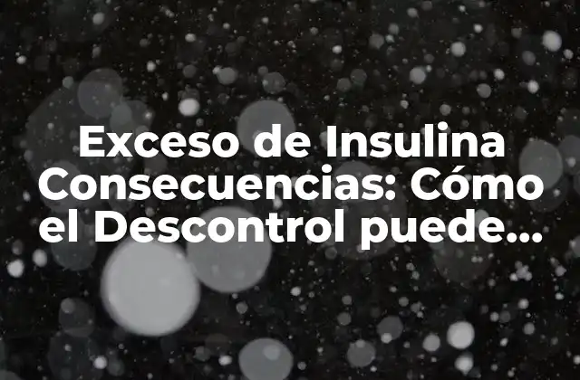 Exceso de Insulina Consecuencias: Cómo el Descontrol Puede Afectar Su Salud