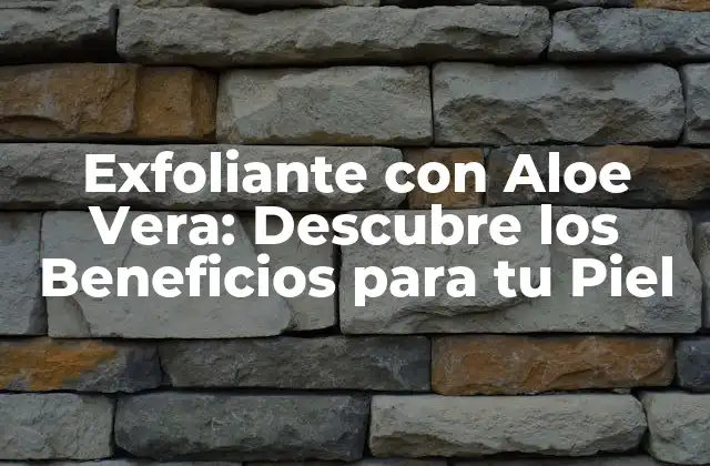 Exfoliante con Aloe Vera: Descubre los Beneficios para Tu Piel