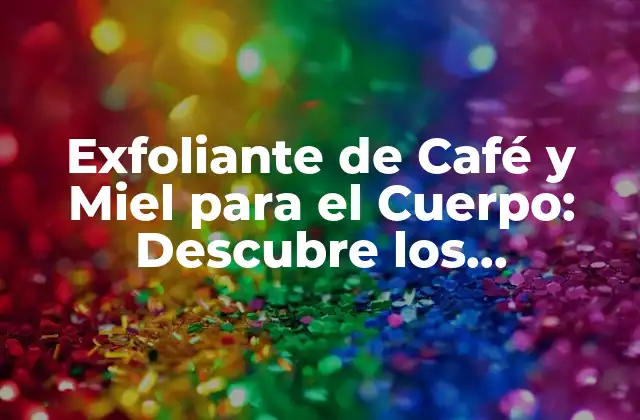 Exfoliante de Café y Miel para el Cuerpo: Descubre los Beneficios Naturales para Tu Piel