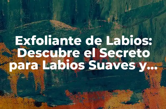 Exfoliante de Labios: Descubre el Secreto para Labios Suaves y Sedosos