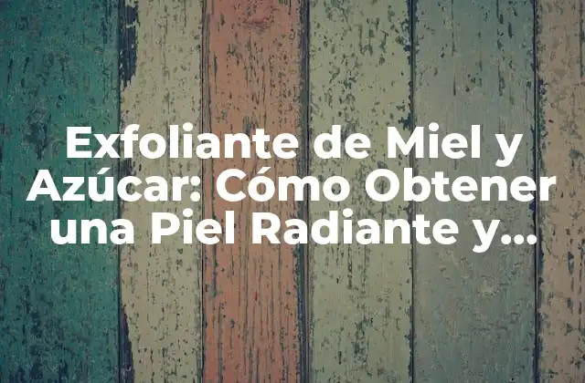 Exfoliante de Miel y Azúcar: Cómo Obtener una Piel Radiante y Saludable