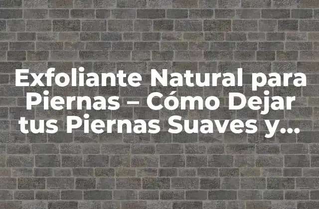 Exfoliante Natural para Piernas – Cómo Dejar Tus Piernas Suaves y Radiantes