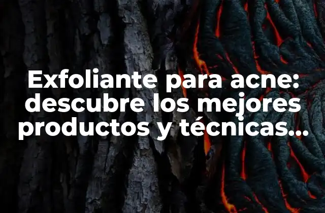 Exfoliante para Acne: Descubre los Mejores Productos y Técnicas para Eliminar la Acne