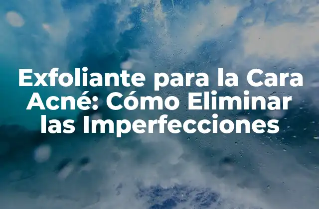Exfoliante para la Cara Acné: Cómo Eliminar las Imperfecciones 2 ¿Qué es un Exfoliante para la Cara Acné?
