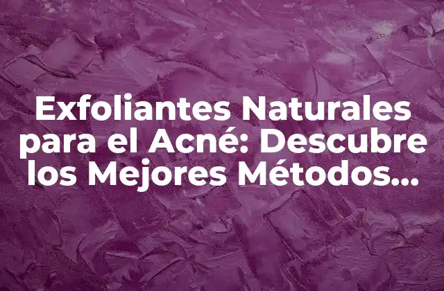Exfoliantes Naturales para el Acné: Descubre los Mejores Métodos para una Piel Clara