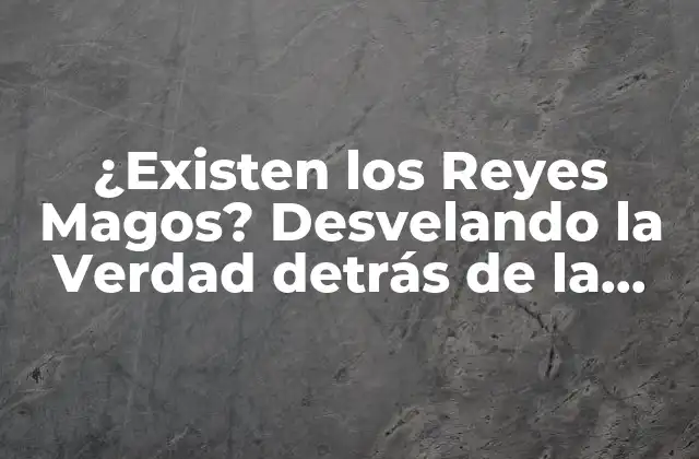 ¿existen los Reyes Magos? Desvelando la Verdad Detrás de la Leyenda