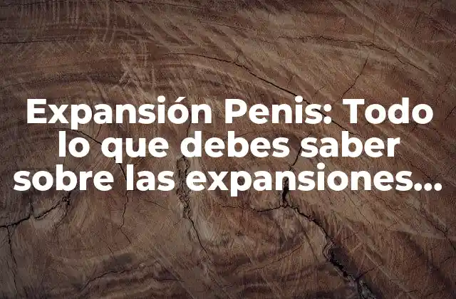 Expansión Penis: Todo Lo que Debes Saber sobre las Expansiones en Hombres