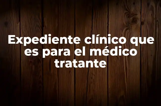 Expediente Clínico que es para el Médico Tratante