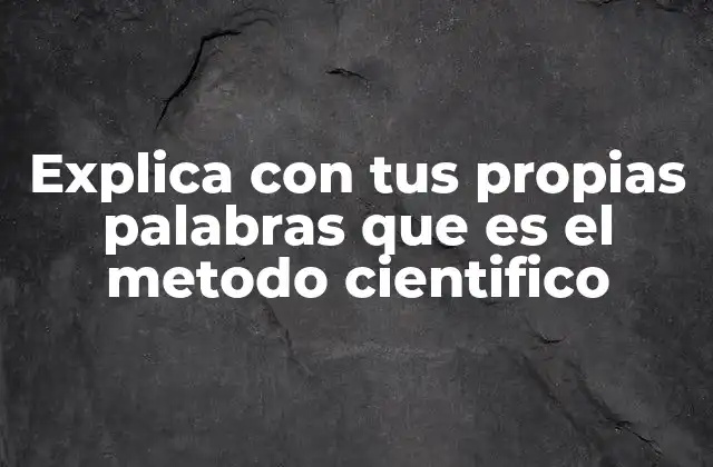 Explica con Tus Propias Palabras que es el Metodo Cientifico