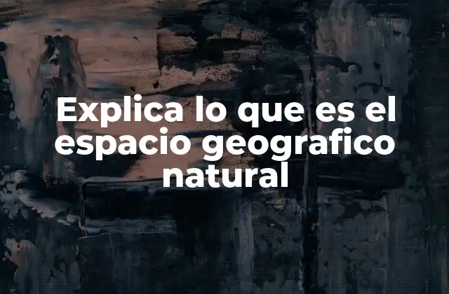 Explica Lo que es el Espacio Geografico Natural