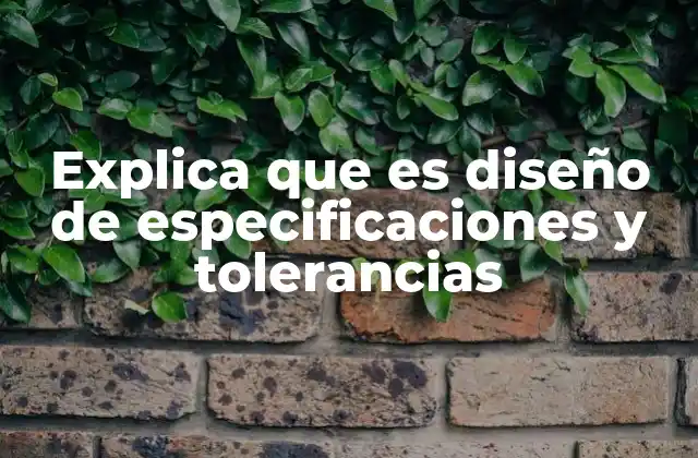 Explica que es Diseño de Especificaciones y Tolerancias