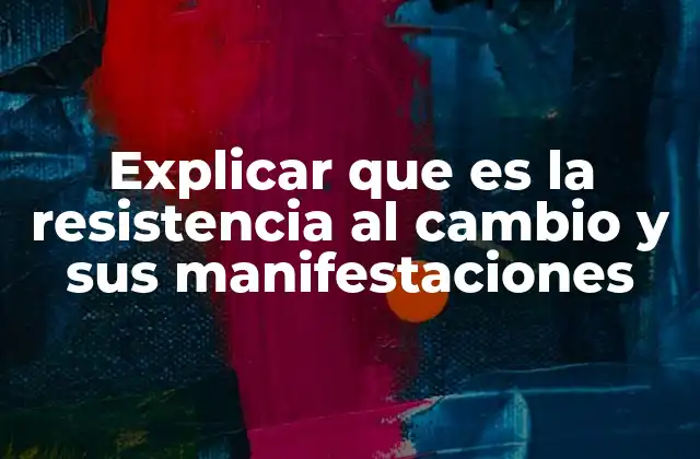 Explicar que es la Resistencia Al Cambio y Sus Manifestaciones