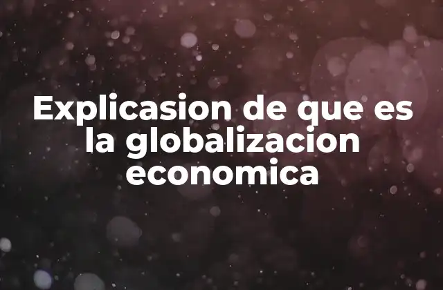 Explicasion de que es la Globalizacion Economica