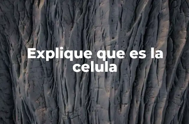 Explique que es la Celula