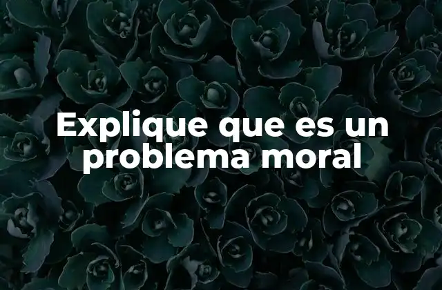 Explique que es un Problema Moral 2 ¿Cómo se diferencia un problema moral de otro tipo de dilema?