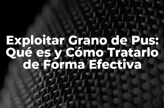 Exploitar Grano de Pus: Qué es y Cómo Tratarlo de Forma Efectiva