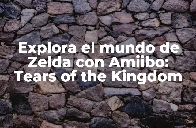 Explora el Mundo de Zelda con Amiibo: Tears Of The Kingdom