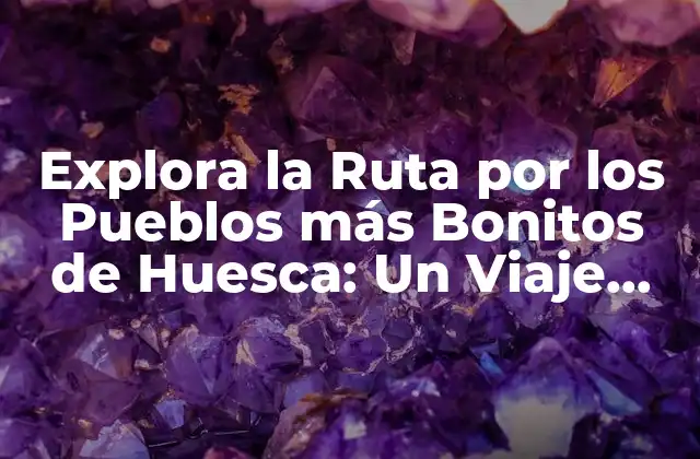Explora la Ruta por los Pueblos Más Bonitos de Huesca: un Viaje Inolvidable