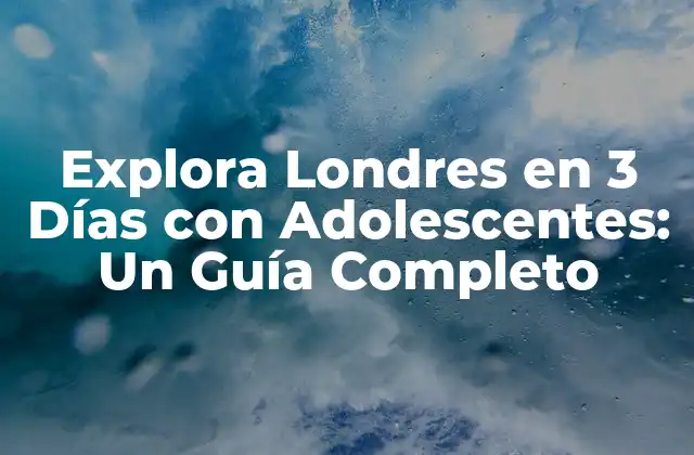Explora Londres en 3 Días con Adolescentes: un Guía Completo