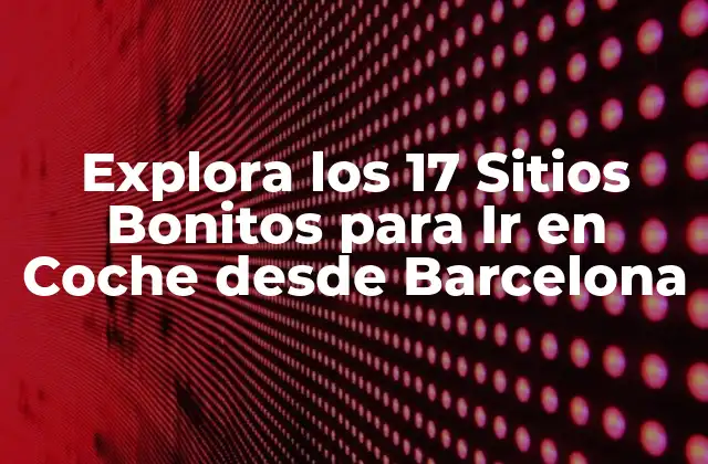Explora los 17 Sitios Bonitos para Ir en Coche desde Barcelona