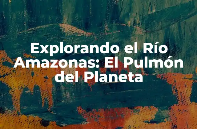 Explorando el Río Amazonas: el Pulmón Del Planeta