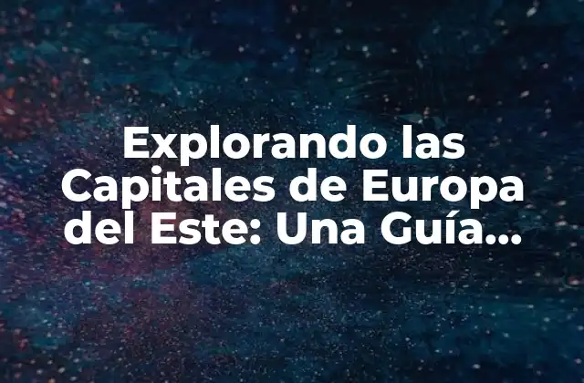 Explorando las Capitales de Europa Del Este: una Guía Completa
