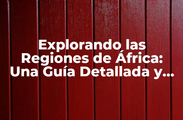 Explorando las Regiones de África: una Guía Detallada y Completa