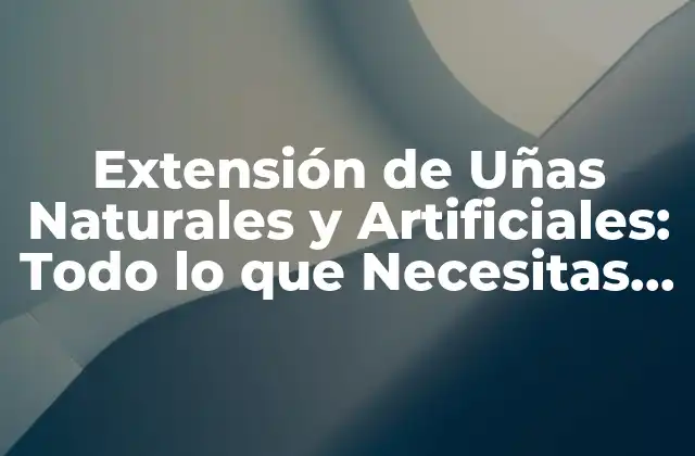 Extensión de Uñas Naturales y Artificiales: Todo Lo que Necesitas Saber