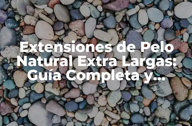 Extensiones de Pelo Natural Extra Largas: Guía Completa y Detallada