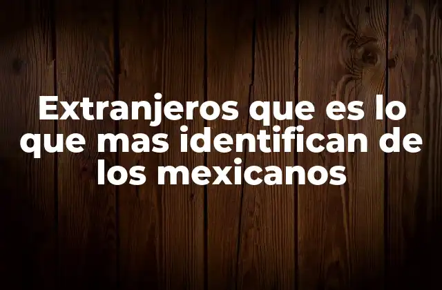 Extranjeros que es Lo que mas Identifican de los Mexicanos
