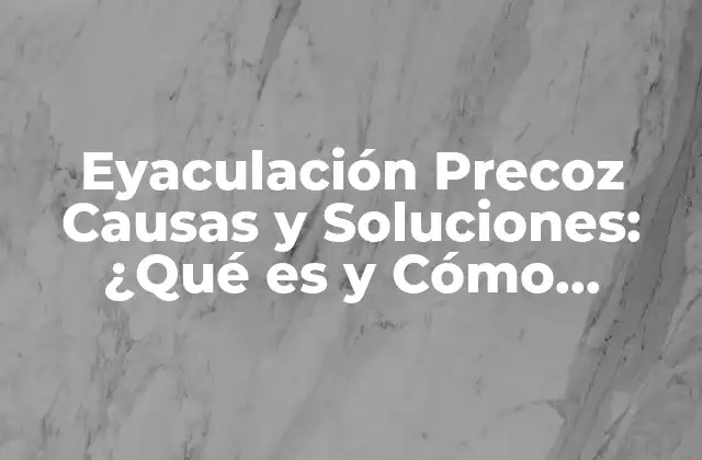 Eyaculación Precoz Causas y Soluciones: ¿qué es y Cómo Superarla?