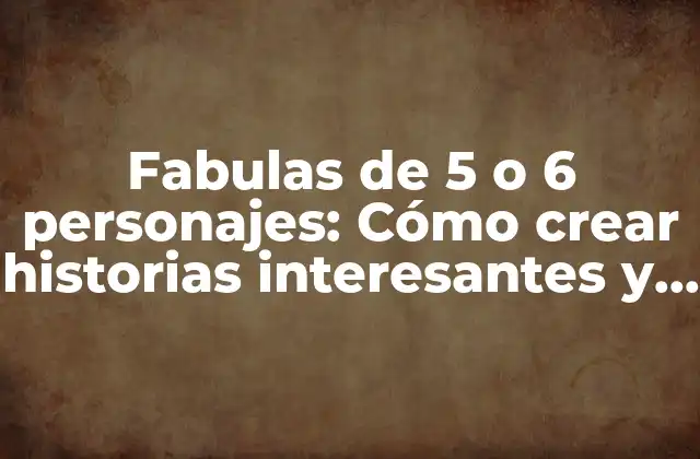 Fabulas de 5 o 6 Personajes: Cómo Crear Historias Interesantes y Educativas