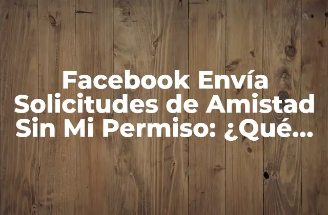 Facebook Envía Solicitudes de Amistad sin Mi Permiso: ¿qué Pasa?