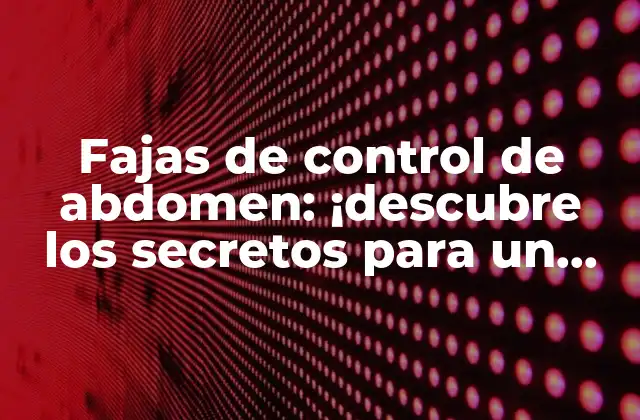 Fajas de Control de Abdomen: ¡descubre los Secretos para un Abdomen Plano!