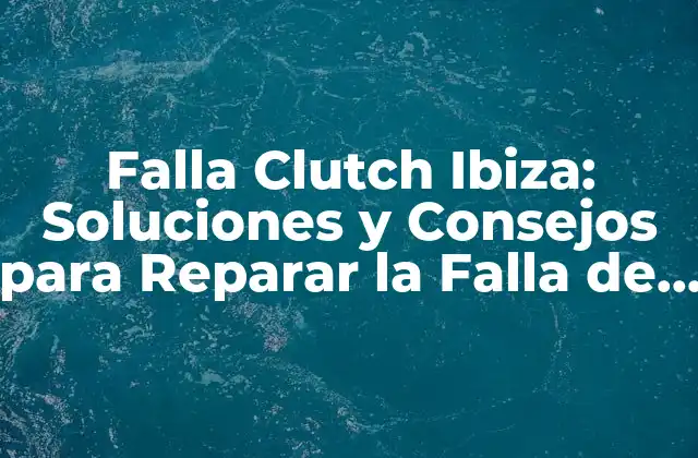 Falla Clutch Ibiza: Soluciones y Consejos para Reparar la Falla de la Embrague Del Seat Ibiza