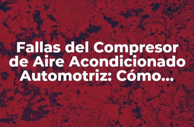 Fallas Del Compresor de Aire Acondicionado Automotriz: Cómo Identificar y Solucionar 2 Causas Comunes de Fallas del Compresor de Aire Acondicionado Automotriz