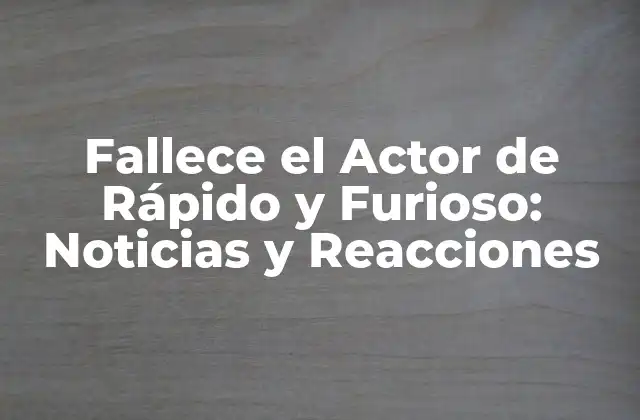 Fallece el Actor de Rápido y Furioso: Noticias y Reacciones