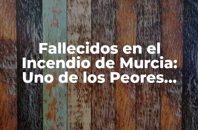 Fallecidos en el Incendio de Murcia: Uno de los Peores Desastres de España 2 Causas del Incendio de Murcia