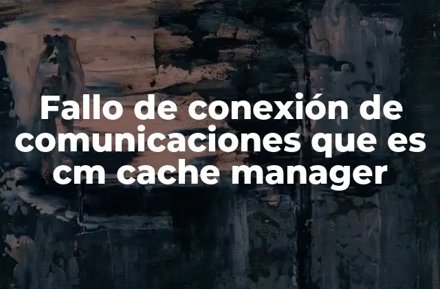 Fallo de Conexión de Comunicaciones que es Cm Cache Manager