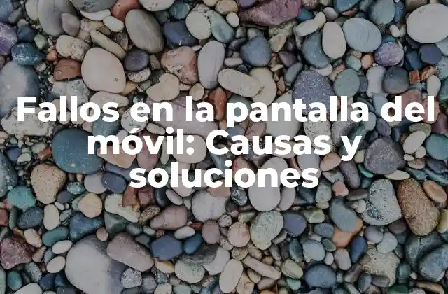 Fallos en la Pantalla Del Móvil: Causas y Soluciones