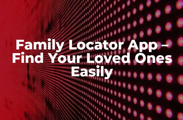 Family Locator App – Find Your Loved Ones Easily