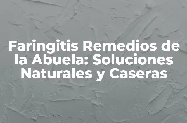 Faringitis Remedios de la Abuela: Soluciones Naturales y Caseras