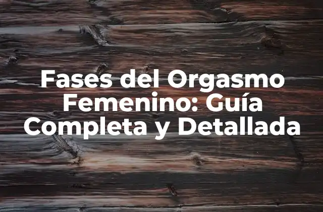 Fases Del Orgasmo Femenino: Guía Completa y Detallada