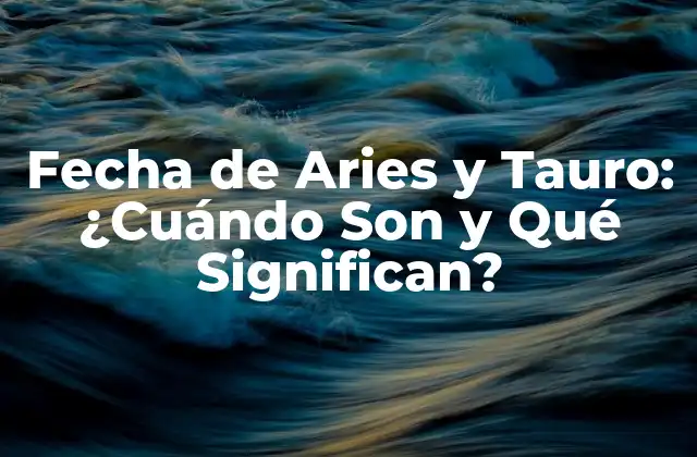 Fecha de Aries y Tauro: ¿cuándo Son y Qué Significan?