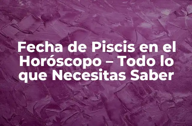 Fecha de Piscis en el Horóscopo – Todo Lo que Necesitas Saber
