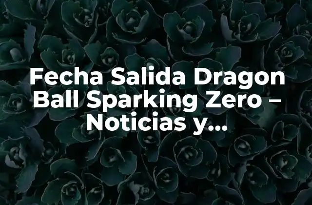Fecha Salida Dragon Ball Sparking Zero – Noticias y Actualizaciones