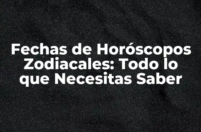 Fechas de Horóscopos Zodiacales: Todo Lo que Necesitas Saber