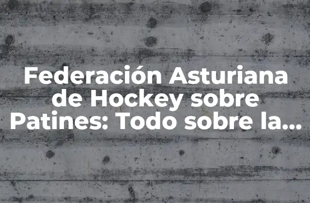 Federación Asturiana de Hockey sobre Patines: Todo sobre la Entidad Deportiva Asturiana