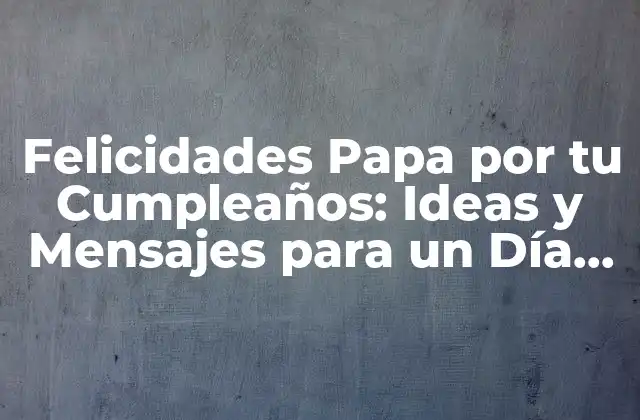 Felicidades Papa por Tu Cumpleaños: Ideas y Mensajes para un Día Especial