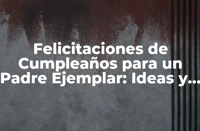 Felicitaciones de Cumpleaños para un Padre Ejemplar: Ideas y Mensajes para un Hombre Especial